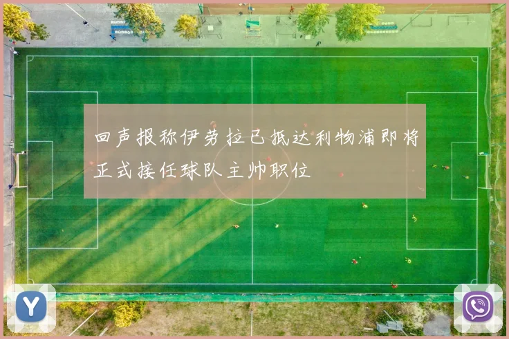回声报称伊劳拉已抵达利物浦即将正式接任球队主帅职位