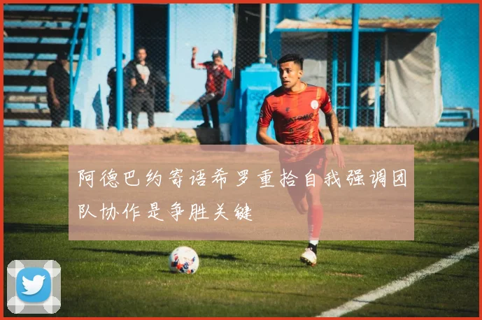 阿德巴约寄语希罗重拾自我强调团队协作是争胜关键