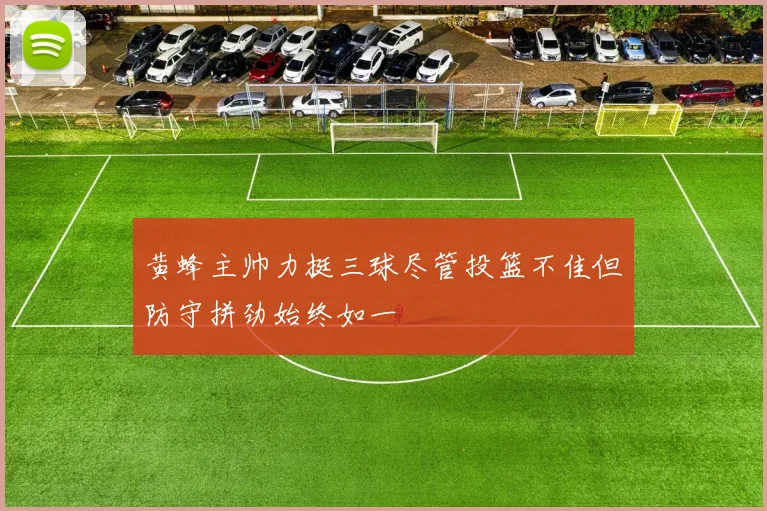 黄蜂主帅力挺三球尽管投篮不佳但防守拼劲始终如一