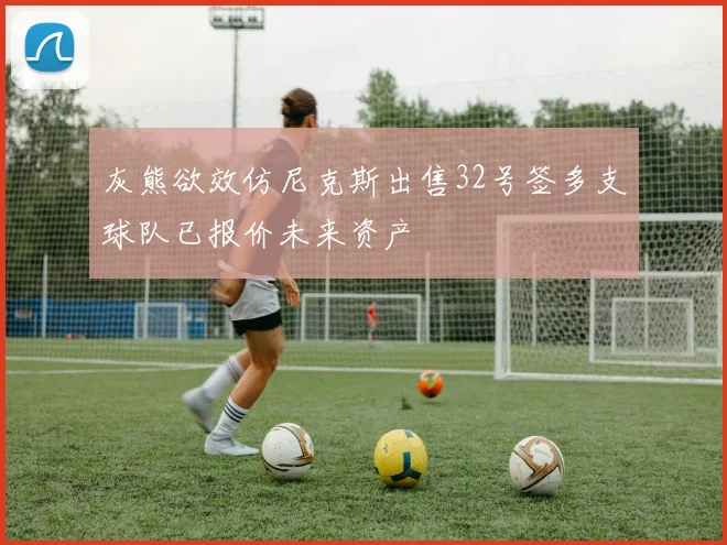 灰熊欲效仿尼克斯出售32号签多支球队已报价未来资产