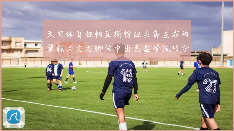 天空体育称帕莱斯特拉具备左右两翼能力左右脚传中出色盘带技巧令人赞叹