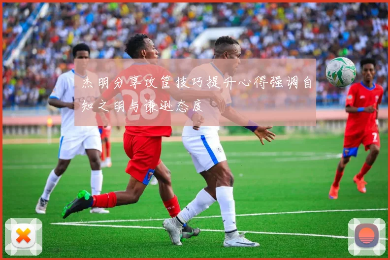 杰明分享攻筐技巧提升心得强调自知之明与谦逊态度