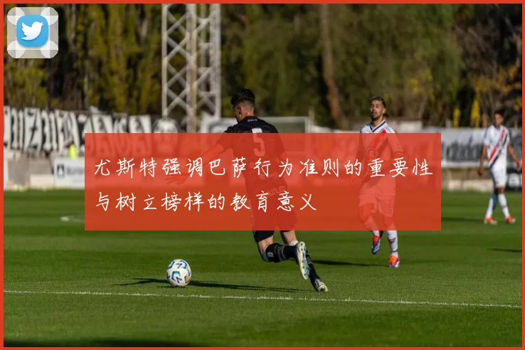 尤斯特强调巴萨行为准则的重要性与树立榜样的教育意义