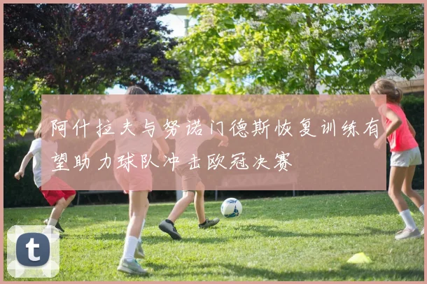 阿什拉夫与努诺门德斯恢复训练有望助力球队冲击欧冠决赛