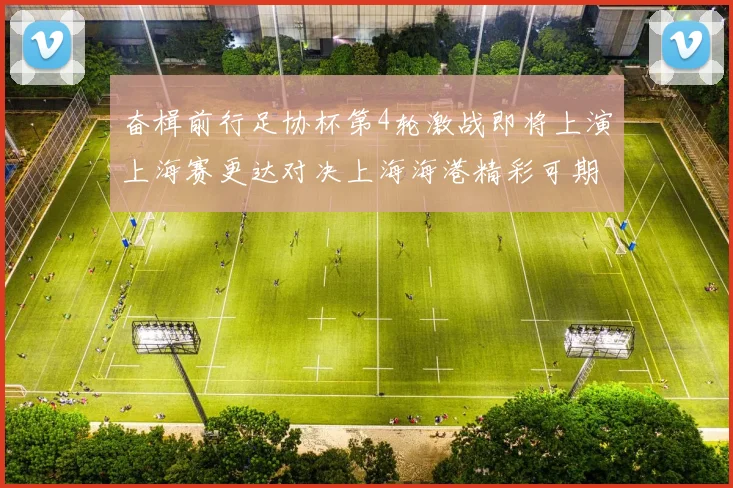 奋楫前行足协杯第4轮激战即将上演上海赛更达对决上海海港精彩可期