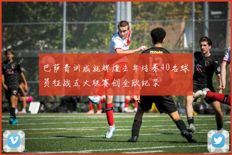 巴萨青训成就辉煌去年培养40名球员征战五大联赛创全欧纪录