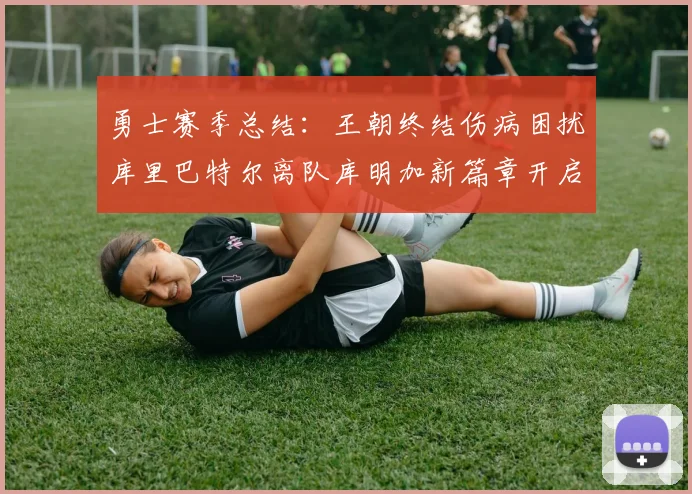 勇士赛季总结：王朝终结伤病困扰库里巴特尔离队库明加新篇章开启
