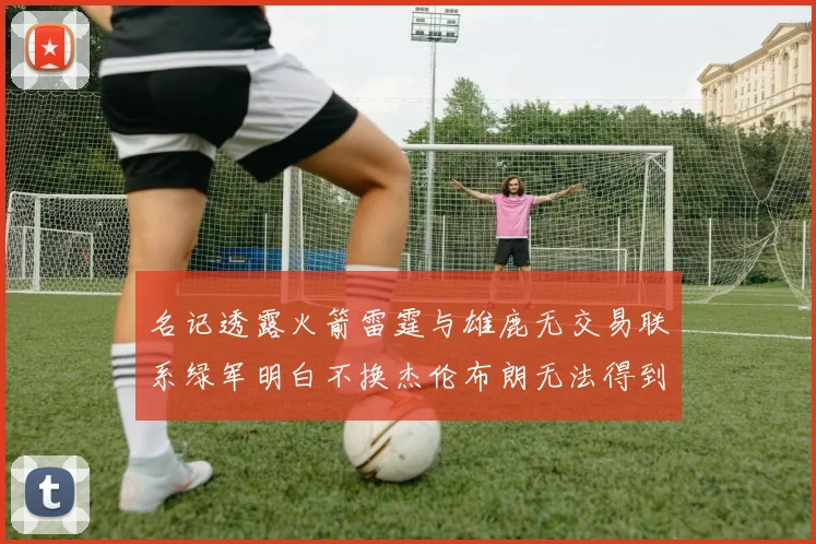 名记透露火箭雷霆与雄鹿无交易联系绿军明白不换杰伦布朗无法得到字母哥