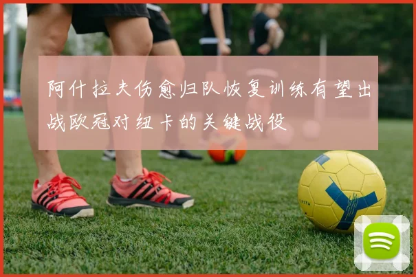 阿什拉夫伤愈归队恢复训练有望出战欧冠对纽卡的关键战役