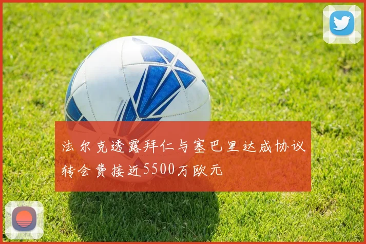 法尔克透露拜仁与塞巴里达成协议转会费接近5500万欧元