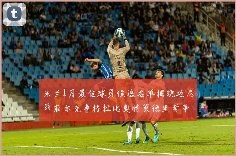 米兰1月最佳球员候选名单揭晓迈尼昂菲尔克鲁格拉比奥特莫德里奇争夺荣誉