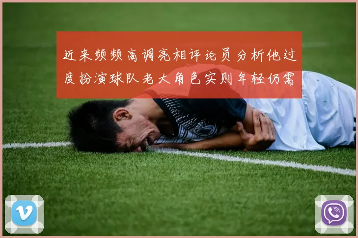 近来频频高调亮相评论员分析他过度扮演球队老大角色实则年轻仍需成长