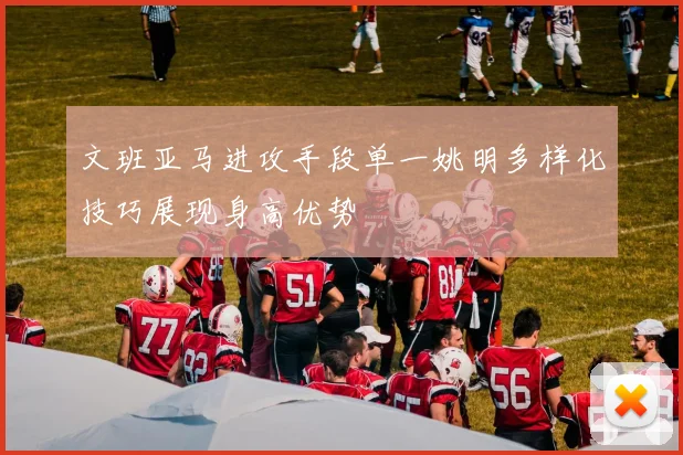 文班亚马进攻手段单一姚明多样化技巧展现身高优势