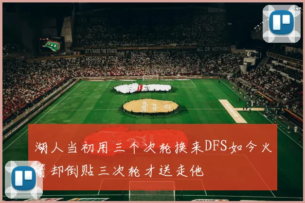 湖人当初用三个次轮换来DFS如今火箭却倒贴三次轮才送走他