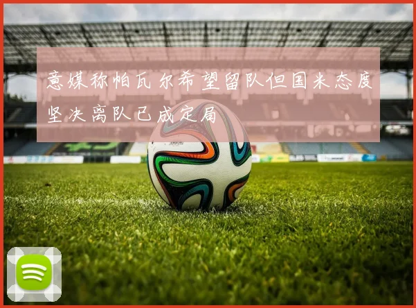 意媒称帕瓦尔希望留队但国米态度坚决离队已成定局