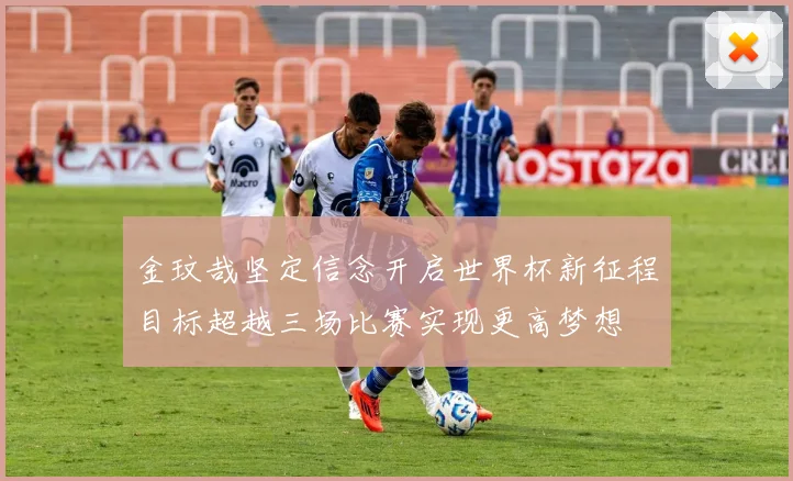 金玟哉坚定信念开启世界杯新征程目标超越三场比赛实现更高梦想