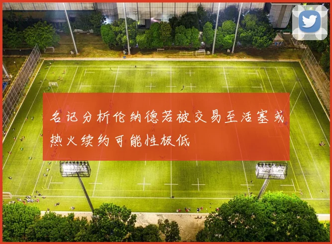 名记分析伦纳德若被交易至活塞或热火续约可能性极低