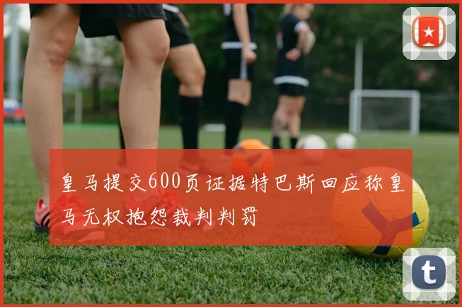 皇马提交600页证据特巴斯回应称皇马无权抱怨裁判判罚