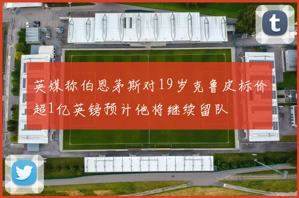 英媒称伯恩茅斯对19岁克鲁皮标价超1亿英镑预计他将继续留队
