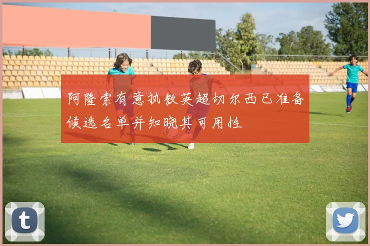 阿隆索有意执教英超切尔西已准备候选名单并知晓其可用性
