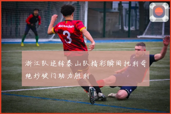 浙江队逆转泰山队精彩瞬间托利奇绝妙破门助力胜利