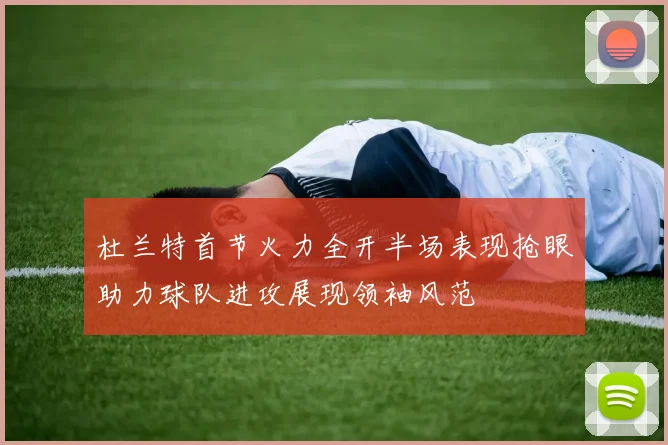 杜兰特首节火力全开半场表现抢眼助力球队进攻展现领袖风范