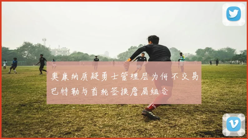 奥康纳质疑勇士管理层为何不交易巴特勒与首轮签换詹眉组合