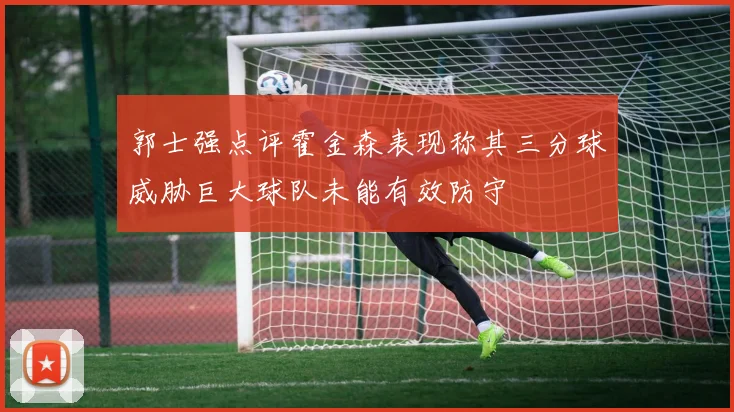 郭士强点评霍金森表现称其三分球威胁巨大球队未能有效防守