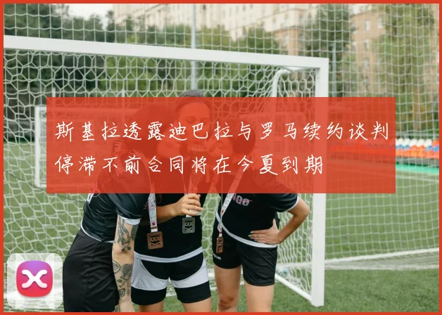 斯基拉透露迪巴拉与罗马续约谈判停滞不前合同将在今夏到期