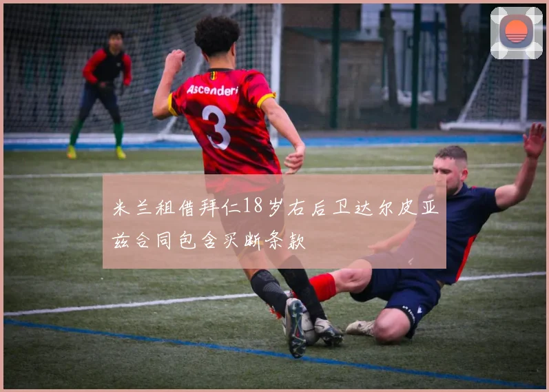 米兰租借拜仁18岁右后卫达尔皮亚兹合同包含买断条款