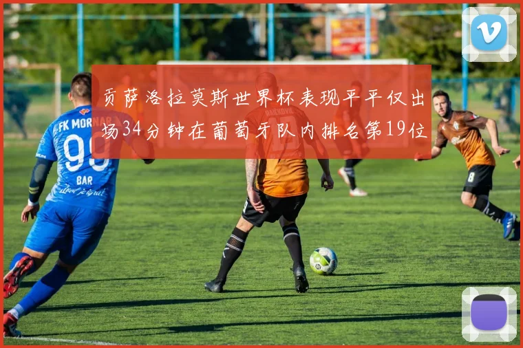 贡萨洛拉莫斯世界杯表现平平仅出场34分钟在葡萄牙队内排名第19位